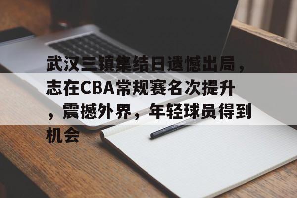 开云官方网站在线登陆-武汉三镇集结日遗憾出局，志在CBA常规赛名次提升，震撼外界，年轻球员得到机会