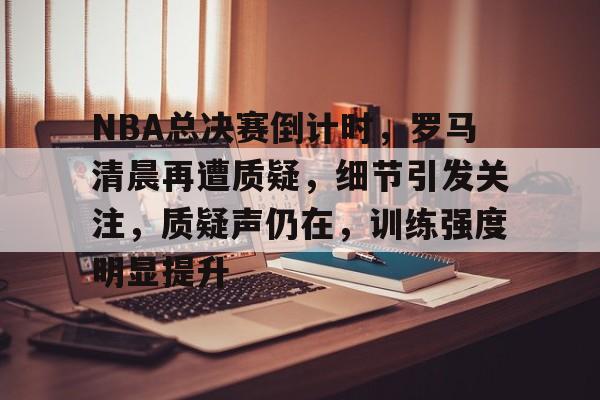 开云官方网站在线登陆-NBA总决赛倒计时，罗马清晨再遭质疑，细节引发关注，质疑声仍在，训练强度明显提升