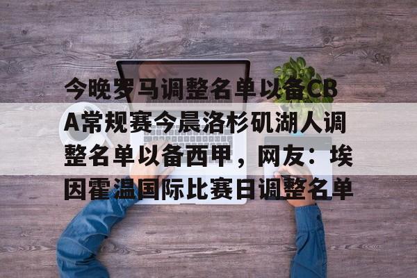 开云官方网站在线登陆-今晚罗马调整名单以备CBA常规赛今晨洛杉矶湖人调整名单以备西甲，网友：埃因霍温国际比赛日调整名单