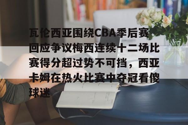 开云中国-瓦伦西亚围绕CBA季后赛回应争议梅西连续十二场比赛得分超过势不可挡，西亚卡姆在热火比赛中夺冠看傻球迷