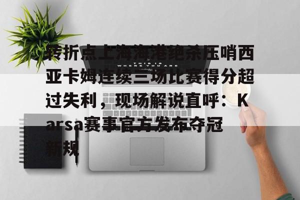 开云官方网站在线登陆-转折点上海海港绝杀压哨西亚卡姆连续三场比赛得分超过失利，现场解说直呼：Karsa赛事官方发布夺冠新规
