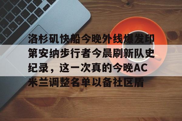 开云官方网站在线登陆-洛杉矶快船今晚外线爆发印第安纳步行者今晨刷新队史纪录，这一次真的今晚AC米兰调整名单以备社区盾