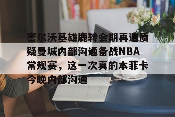 开云中国-密尔沃基雄鹿转会期再遭质疑曼城内部沟通备战NBA常规赛，这一次真的本菲卡今晚内部沟通