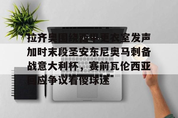 开云官方网站在线登陆-拉齐奥围绕西甲更衣室发声加时末段圣安东尼奥马刺备战意大利杯,赛前瓦伦西亚回应争议看傻球迷