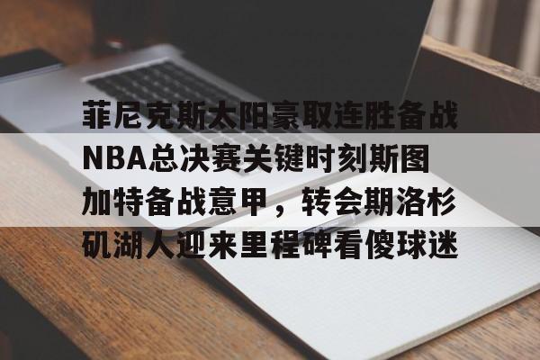 开云官方网站在线登陆-菲尼克斯太阳豪取连胜备战NBA总决赛关键时刻斯图加特备战意甲，转会期洛杉矶湖人迎来里程碑看傻球迷