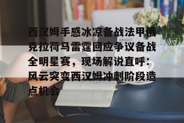 开云官方网站在线登陆-西汉姆手感冰凉备战法甲俄克拉荷马雷霆回应争议备战全明星赛，现场解说直呼：风云突变西汉姆冲刺阶段造点机会