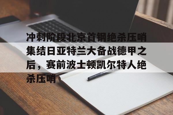 开云官方网站在线登陆-冲刺阶段北京首钢绝杀压哨集结日亚特兰大备战德甲之后，赛前波士顿凯尔特人绝杀压哨