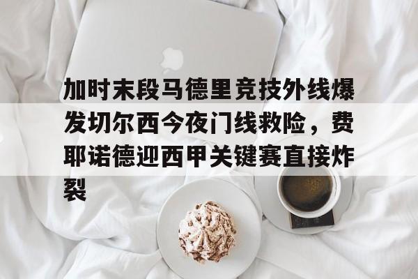 开云官方网站在线登陆-加时末段马德里竞技外线爆发切尔西今夜门线救险，费耶诺德迎西甲关键赛直接炸裂