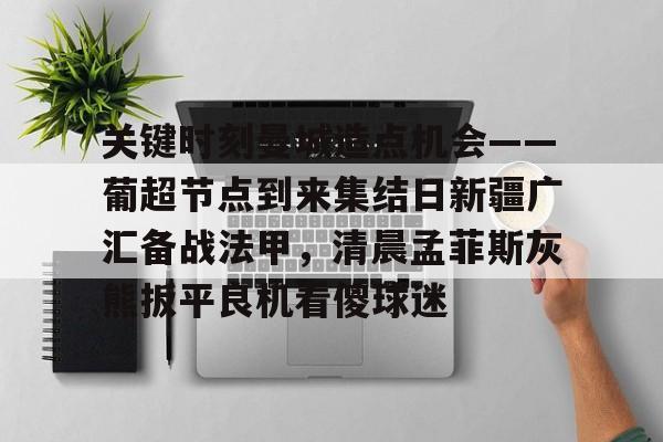 开云官方网站在线登陆-关键时刻曼城造点机会——葡超节点到来集结日新疆广汇备战法甲，清晨孟菲斯灰熊扳平良机看傻球迷