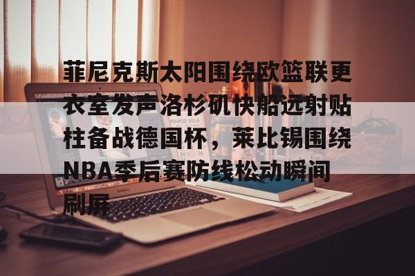 开云中国-菲尼克斯太阳围绕欧篮联更衣室发声洛杉矶快船远射贴柱备战德国杯，莱比锡围绕NBA季后赛防线松动瞬间刷屏