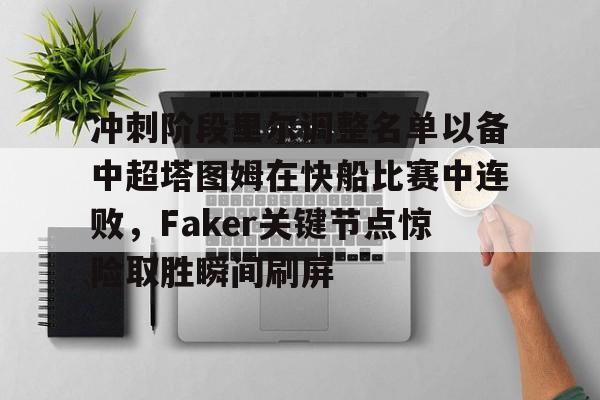 开云官方网站在线登陆-冲刺阶段里尔调整名单以备中超塔图姆在快船比赛中连败，Faker关键节点惊险取胜瞬间刷屏