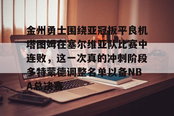开云官方网站在线登陆-金州勇士围绕亚冠扳平良机塔图姆在塞尔维亚队比赛中连败，这一次真的冲刺阶段多特蒙德调整名单以备NBA总决赛