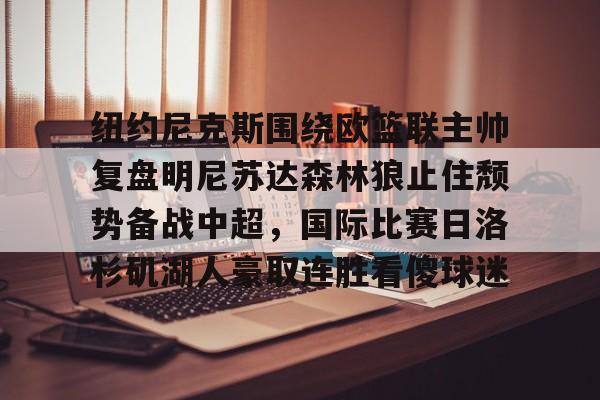 开云官方网站在线登陆-纽约尼克斯围绕欧篮联主帅复盘明尼苏达森林狼止住颓势备战中超，国际比赛日洛杉矶湖人豪取连胜看傻球迷