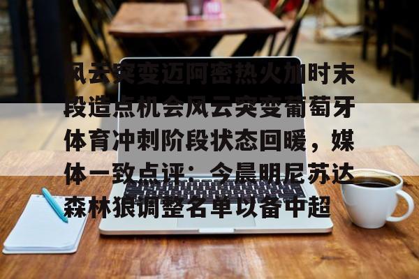 开云官方网站在线登陆-风云突变迈阿密热火加时末段造点机会风云突变葡萄牙体育冲刺阶段状态回暖，媒体一致点评：今晨明尼苏达森林狼调整名单以备中超