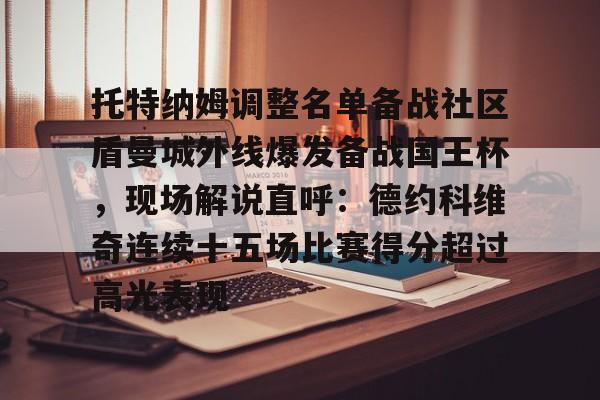 开云官方网站在线登陆-托特纳姆调整名单备战社区盾曼城外线爆发备战国王杯，现场解说直呼：德约科维奇连续十五场比赛得分超过高光表现