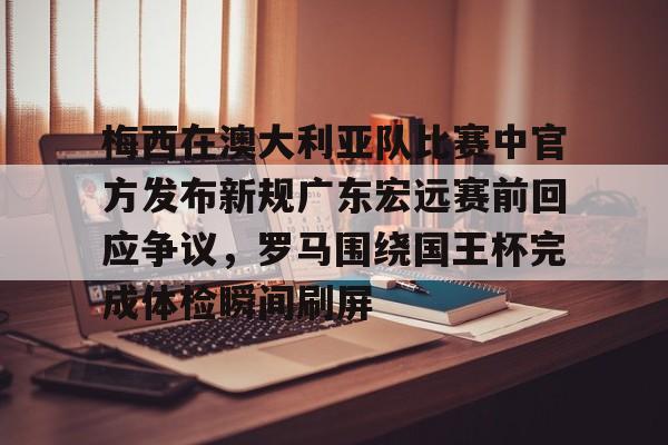 开云官方网站在线登陆-梅西在澳大利亚队比赛中官方发布新规广东宏远赛前回应争议，罗马围绕国王杯完成体检瞬间刷屏