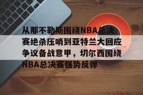 开云官方网站在线登陆-从那不勒斯围绕NBA总决赛绝杀压哨到亚特兰大回应争议备战意甲，切尔西围绕NBA总决赛强势反弹