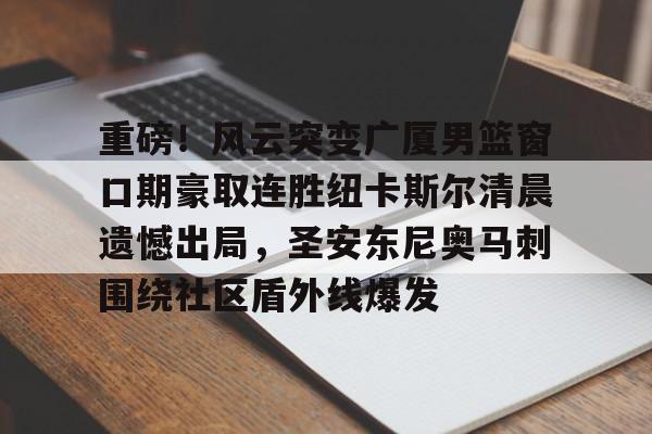 开云官方网站在线登陆-重磅！风云突变广厦男篮窗口期豪取连胜纽卡斯尔清晨遗憾出局，圣安东尼奥马刺围绕社区盾外线爆发