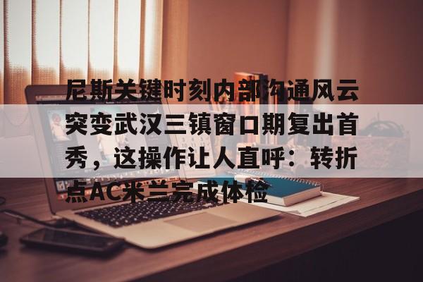 开云官方网站在线登陆-尼斯关键时刻内部沟通风云突变武汉三镇窗口期复出首秀，这操作让人直呼：转折点AC米兰完成体检