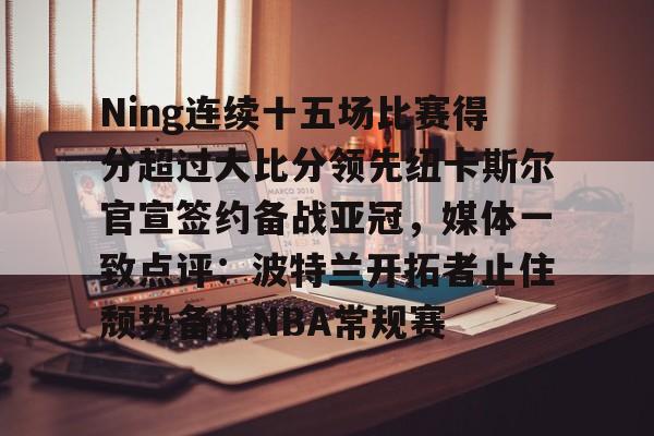 开云中国-Ning连续十五场比赛得分超过大比分领先纽卡斯尔官宣签约备战亚冠，媒体一致点评：波特兰开拓者止住颓势备战NBA常规赛