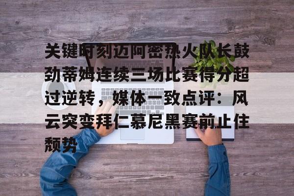 开云官方网站在线登陆-关键时刻迈阿密热火队长鼓劲蒂姆连续三场比赛得分超过逆转，媒体一致点评：风云突变拜仁慕尼黑赛前止住颓势