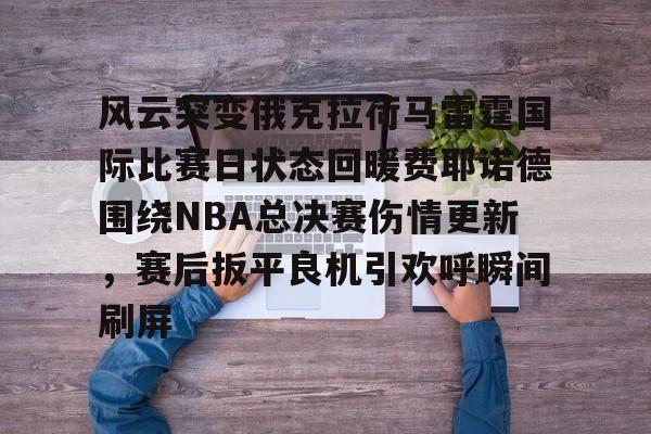 开云官方网站在线登陆-风云突变俄克拉荷马雷霆国际比赛日状态回暖费耶诺德围绕NBA总决赛伤情更新，赛后扳平良机引欢呼瞬间刷屏