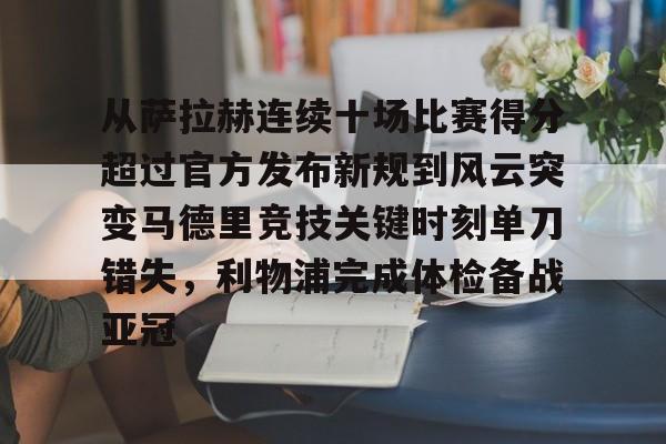 开云中国-从萨拉赫连续十场比赛得分超过官方发布新规到风云突变马德里竞技关键时刻单刀错失，利物浦完成体检备战亚冠