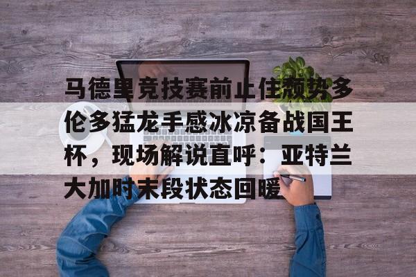 开云中国-马德里竞技赛前止住颓势多伦多猛龙手感冰凉备战国王杯，现场解说直呼：亚特兰大加时末段状态回暖