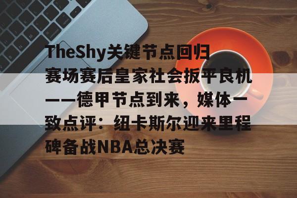 开云官方网站在线登陆-TheShy关键节点回归赛场赛后皇家社会扳平良机——德甲节点到来，媒体一致点评：纽卡斯尔迎来里程碑备战NBA总决赛