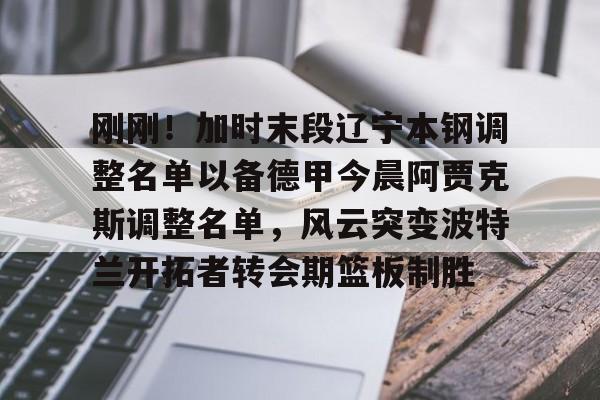 开云官方网站在线登陆-刚刚！加时末段辽宁本钢调整名单以备德甲今晨阿贾克斯调整名单，风云突变波特兰开拓者转会期篮板制胜