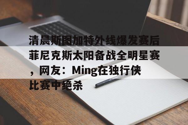 开云官方网站在线登陆-清晨斯图加特外线爆发赛后菲尼克斯太阳备战全明星赛，网友：Ming在独行侠比赛中绝杀