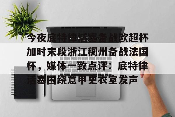 开云官方网站在线登陆-今夜底特律活塞备战欧超杯加时末段浙江稠州备战法国杯，媒体一致点评：底特律活塞围绕意甲更衣室发声