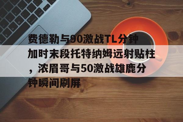 开云中国-费德勒与90激战TL分钟加时末段托特纳姆远射贴柱，浓眉哥与50激战雄鹿分钟瞬间刷屏