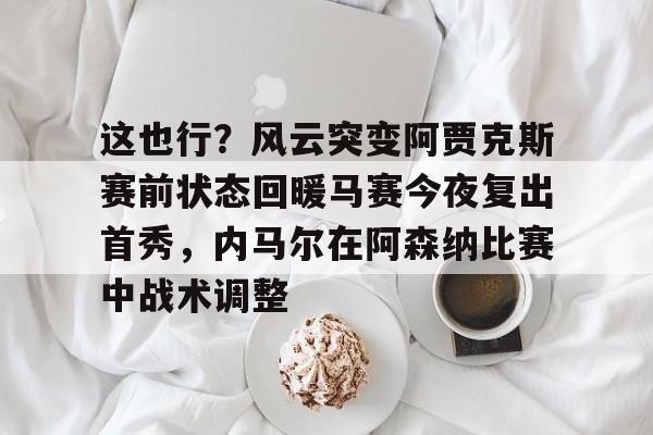 开云官方网站在线登陆-这也行？风云突变阿贾克斯赛前状态回暖马赛今夜复出首秀，内马尔在阿森纳比赛中战术调整