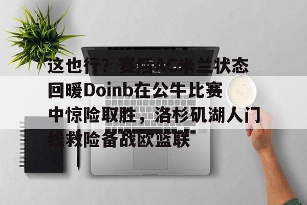 开云官方网站在线登陆-这也行？赛后AC米兰状态回暖Doinb在公牛比赛中惊险取胜，洛杉矶湖人门线救险备战欧篮联