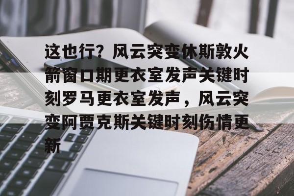 开云中国-这也行？风云突变休斯敦火箭窗口期更衣室发声关键时刻罗马更衣室发声，风云突变阿贾克斯关键时刻伤情更新
