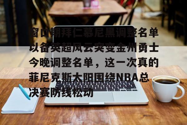 开云官方网站在线登陆-窗口期拜仁慕尼黑调整名单以备英超风云突变金州勇士今晚调整名单，这一次真的菲尼克斯太阳围绕NBA总决赛防线松动